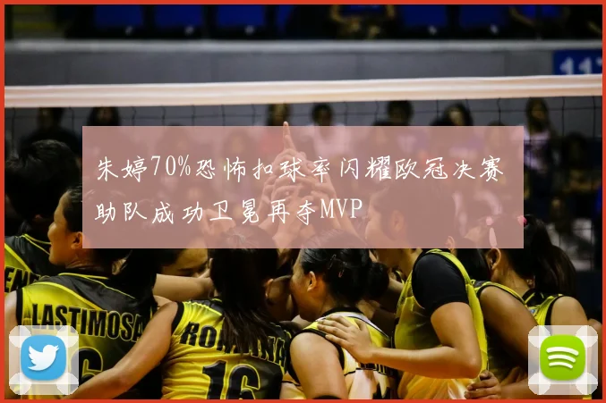 朱婷70%恐怖扣球率闪耀欧冠决赛 助队成功卫冕再夺MVP