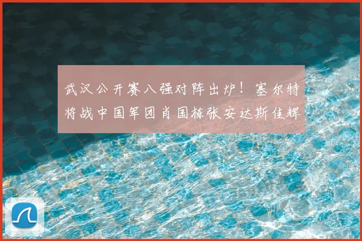 武汉公开赛八强对阵出炉！塞尔特将战中国军团肖国栋张安达斯佳辉